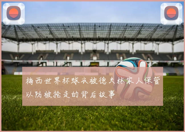 梅西世界杯球衣被德夫林家人保管以防被抢走的背后故事