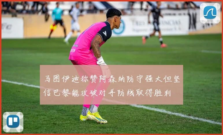 马图伊迪称赞阿森纳防守强大但坚信巴黎能攻破对手防线取得胜利