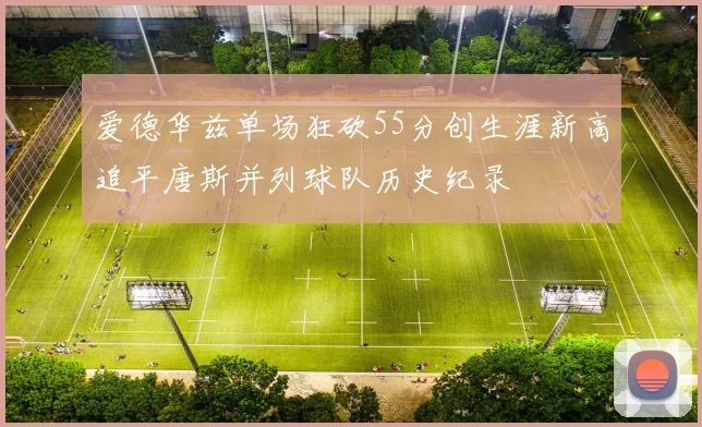 爱德华兹单场狂砍55分创生涯新高追平唐斯并列球队历史纪录