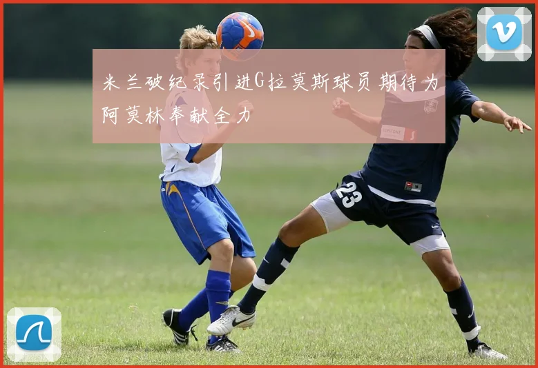 米兰破纪录引进G拉莫斯球员期待为阿莫林奉献全力