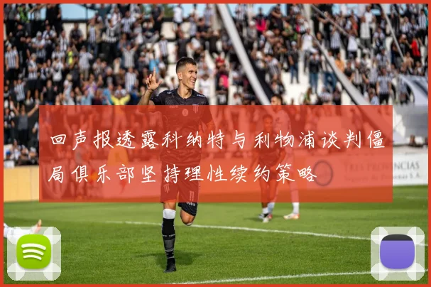回声报透露科纳特与利物浦谈判僵局俱乐部坚持理性续约策略