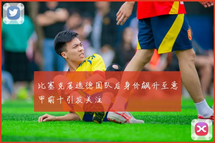 比塞克落选德国队后身价飙升至意甲前十引发关注