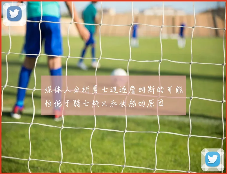 媒体人分析勇士追逐詹姆斯的可能性低于骑士热火和快船的原因