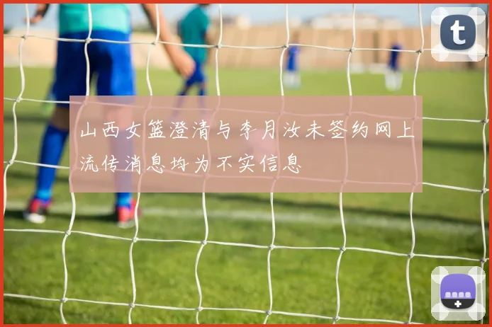 山西女篮澄清与李月汝未签约网上流传消息均为不实信息