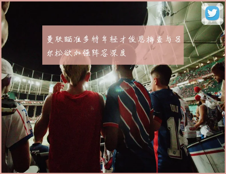 曼联瞄准多特年轻才俊恩梅查与吕尔松欲加强阵容深度