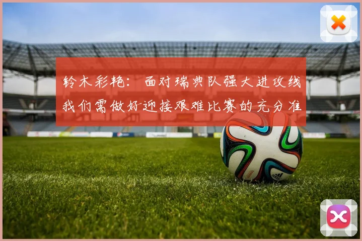 铃木彩艳：面对瑞典队强大进攻线我们需做好迎接艰难比赛的充分准备
