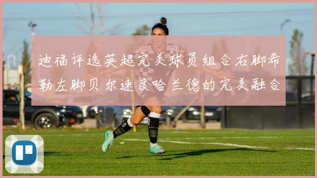 迪福评选英超完美球员组合右脚希勒左脚贝尔速度哈兰德的完美融合