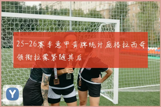 25-26赛季意甲黄牌统计庞格拉西奇领衔拉蒙紧随其后