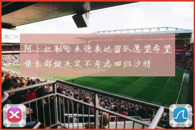 阿卜杜勒哈米德表达留队愿望希望俱乐部做决定不考虑回归沙特