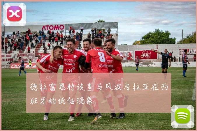 德拉富恩特谈皇马风波与拉亚在西班牙的低估现象