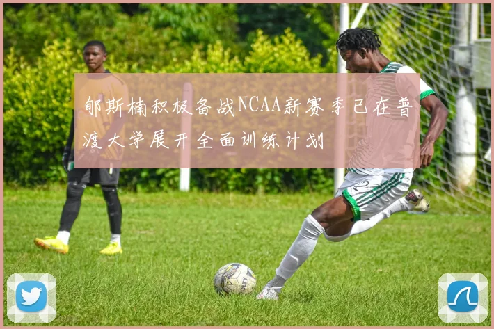 郇斯楠积极备战NCAA新赛季已在普渡大学展开全面训练计划