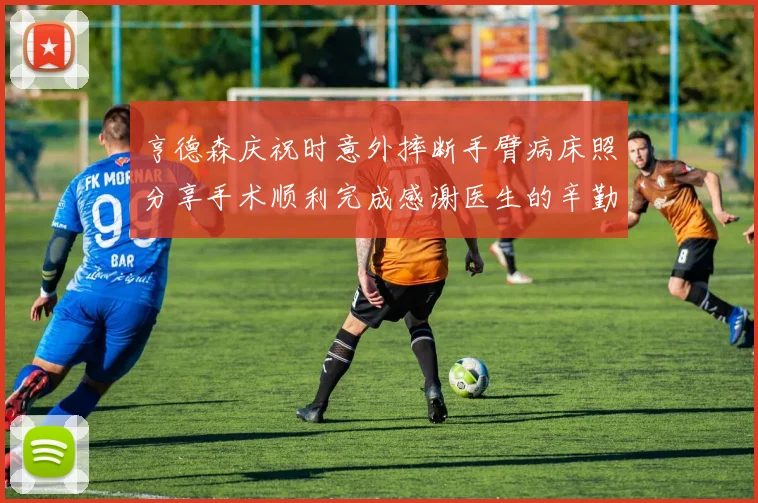亨德森庆祝时意外摔断手臂病床照分享手术顺利完成感谢医生的辛勤付出
