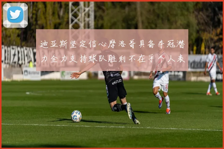 迪亚斯坚定信心摩洛哥具备夺冠潜力全力支持球队胜利不在乎个人表现