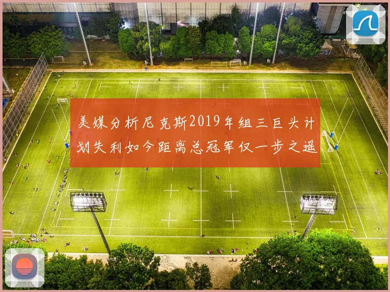 美媒分析尼克斯2019年组三巨头计划失利如今距离总冠军仅一步之遥