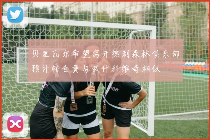 贝里瓦尔希望离开热刺森林俱乐部预计转会费与武什科维奇相似