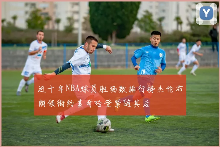 近十年NBA球员胜场数排行榜杰伦布朗领衔约基奇哈登紧随其后