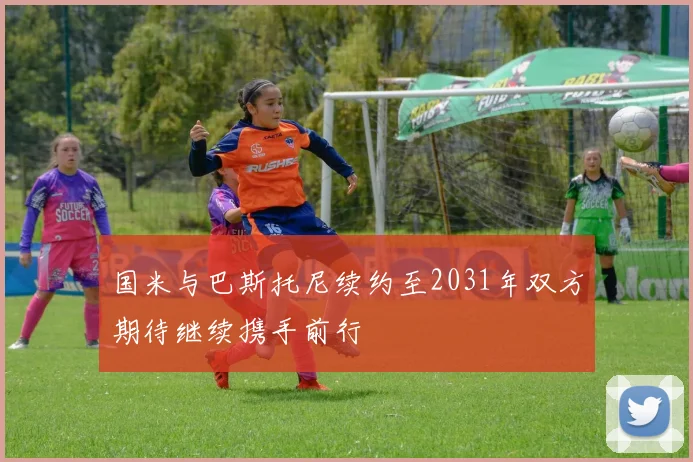 国米与巴斯托尼续约至2031年双方期待继续携手前行