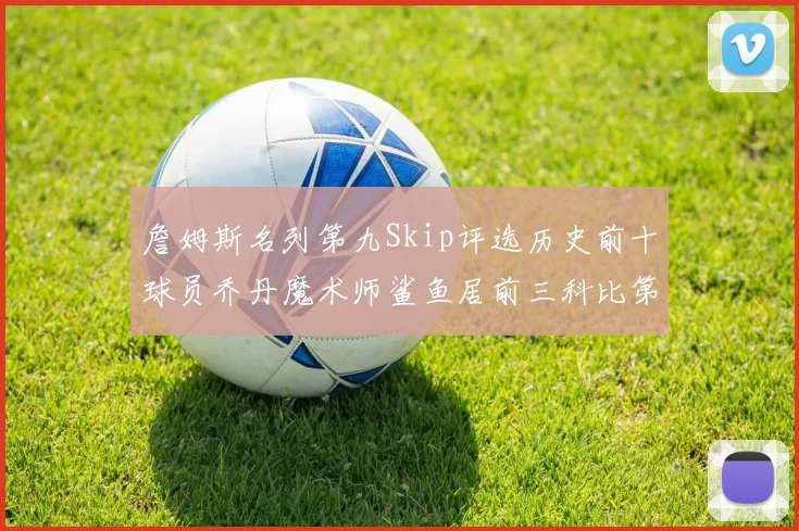 詹姆斯名列第九Skip评选历史前十球员乔丹魔术师鲨鱼居前三科比第七