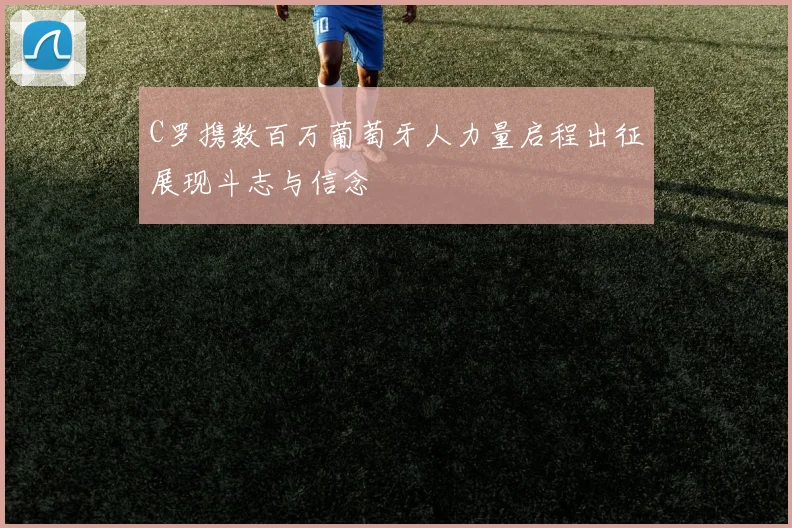 C罗携数百万葡萄牙人力量启程出征展现斗志与信念