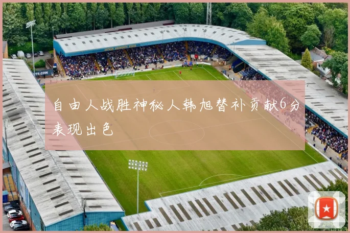 自由人战胜神秘人韩旭替补贡献6分表现出色
