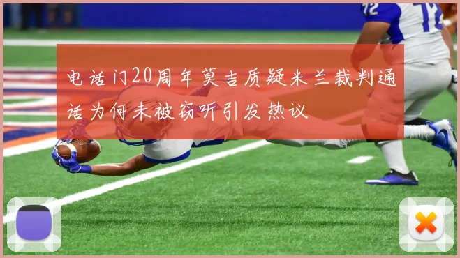 电话门20周年莫吉质疑米兰裁判通话为何未被窃听引发热议