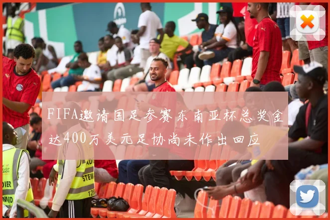 FIFA邀请国足参赛东南亚杯总奖金达400万美元足协尚未作出回应