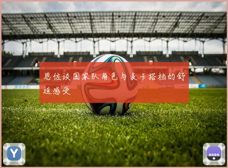 恩佐谈国家队角色与麦卡搭档的舒适感受